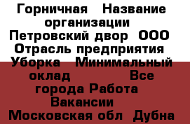 Горничная › Название организации ­ Петровский двор, ООО › Отрасль предприятия ­ Уборка › Минимальный оклад ­ 15 000 - Все города Работа » Вакансии   . Московская обл.,Дубна г.